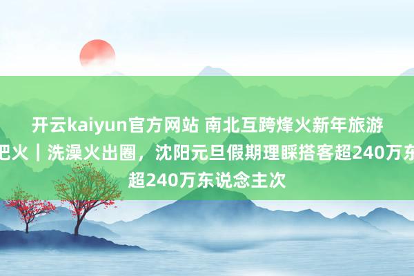 开云kaiyun官方网站 南北互跨烽火新年旅游阛阓第一把火｜洗澡火出圈，沈阳元旦假期理睬搭客超240万东说念主次