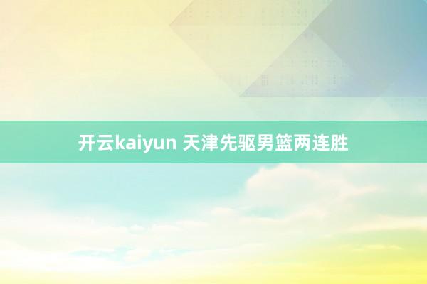 开云kaiyun 天津先驱男篮两连胜