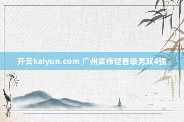 开云kaiyun.com 广州梁伟铿晋级男双4强