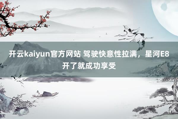 开云kaiyun官方网站 驾驶快意性拉满，星河E8开了就成功享受