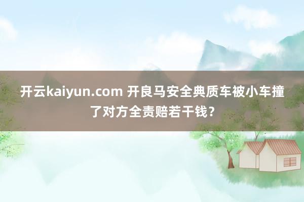 开云kaiyun.com 开良马安全典质车被小车撞了对方全责赔若干钱？