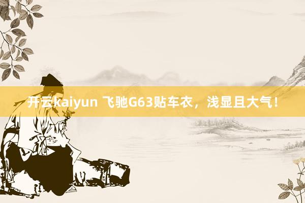 开云kaiyun 飞驰G63贴车衣，浅显且大气！