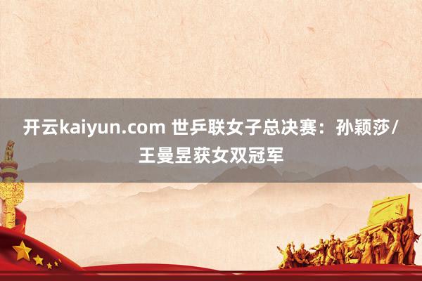 开云kaiyun.com 世乒联女子总决赛：孙颖莎/王曼昱获女双冠军