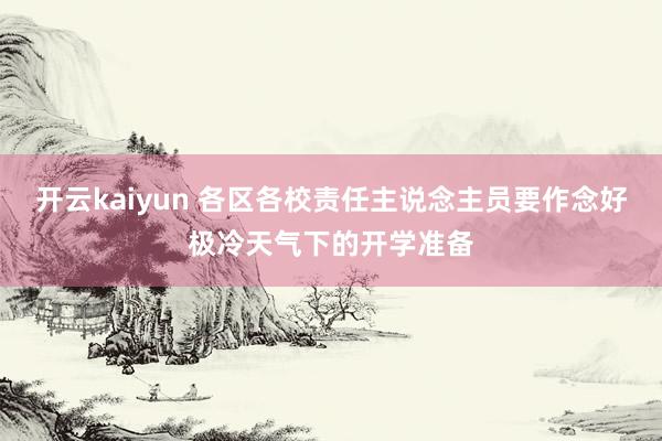 开云kaiyun 各区各校责任主说念主员要作念好极冷天气下的开学准备