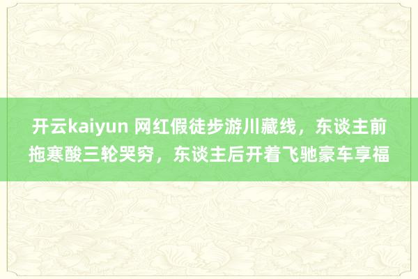 开云kaiyun 网红假徒步游川藏线，东谈主前拖寒酸三轮哭穷，东谈主后开着飞驰豪车享福