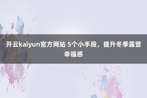 开云kaiyun官方网站 5个小手段，提升冬季露营幸福感