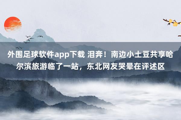 外围足球软件app下载 泪奔！南边小土豆共享哈尔滨旅游临了一站，东北网友哭晕在评述区