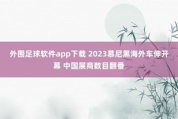 外围足球软件app下载 2023慕尼黑海外车伸开幕 中国展商数目翻番