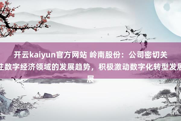 开云kaiyun官方网站 岭南股份：公司密切关注数字经济领域的发展趋势，积极激动数字化转型发展