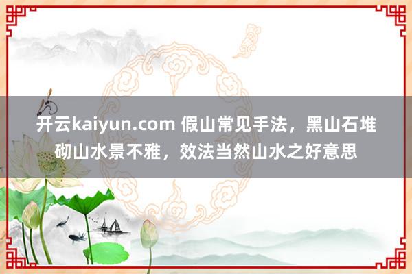 开云kaiyun.com 假山常见手法，黑山石堆砌山水景不雅，效法当然山水之好意思