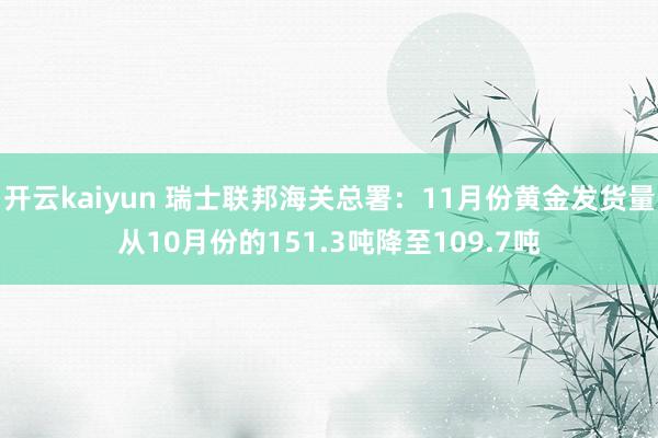 开云kaiyun 瑞士联邦海关总署：11月份黄金发货量从10月份的151.3吨降至109.7吨