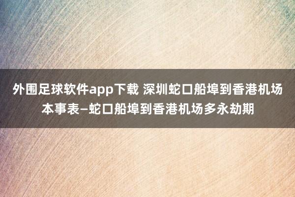 外围足球软件app下载 深圳蛇口船埠到香港机场本事表—蛇口船埠到香港机场多永劫期