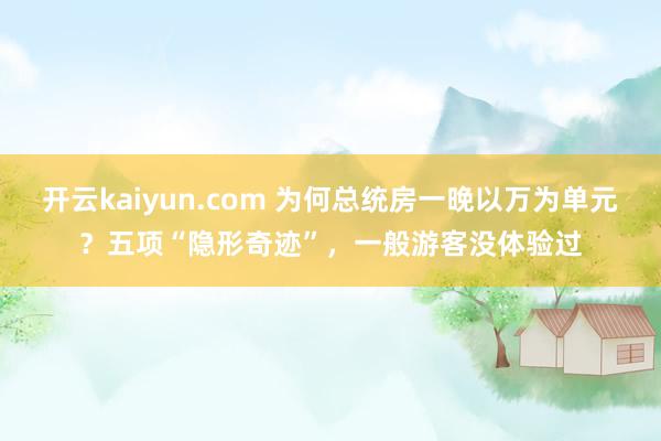 开云kaiyun.com 为何总统房一晚以万为单元？五项“隐形奇迹”，一般游客没体验过