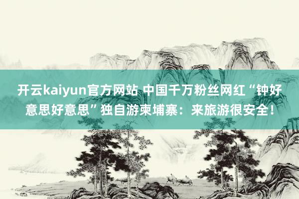 开云kaiyun官方网站 中国千万粉丝网红“钟好意思好意思”独自游柬埔寨：来旅游很安全！