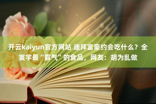 开云kaiyun官方网站 迪拜富豪约会吃什么？全寰宇最“霸气”的食品，网友：胡为乱做