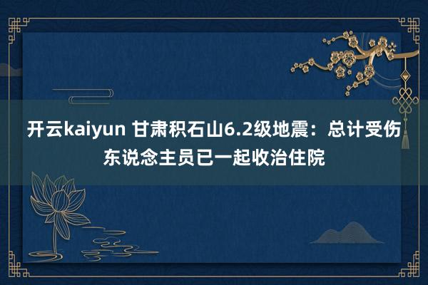 开云kaiyun 甘肃积石山6.2级地震：总计受伤东说念主员已一起收治住院