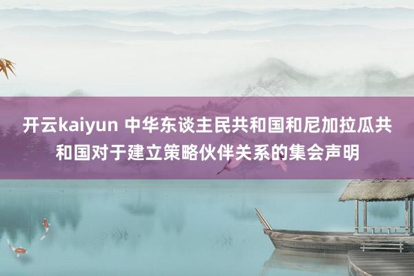 开云kaiyun 中华东谈主民共和国和尼加拉瓜共和国对于建立策略伙伴关系的集会声明