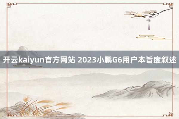 开云kaiyun官方网站 2023小鹏G6用户本旨度叙述