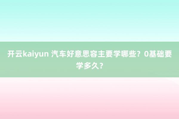 开云kaiyun 汽车好意思容主要学哪些？0基础要学多久？