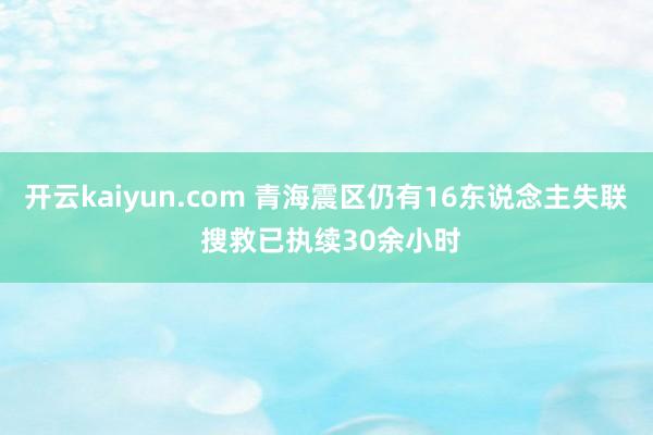 开云kaiyun.com 青海震区仍有16东说念主失联 搜救已执续30余小时