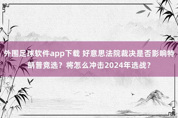 外围足球软件app下载 好意思法院裁决是否影响特朗普竞选？将怎么冲击2024年选战？