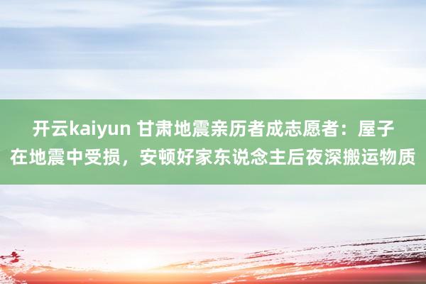 开云kaiyun 甘肃地震亲历者成志愿者：屋子在地震中受损，安顿好家东说念主后夜深搬运物质