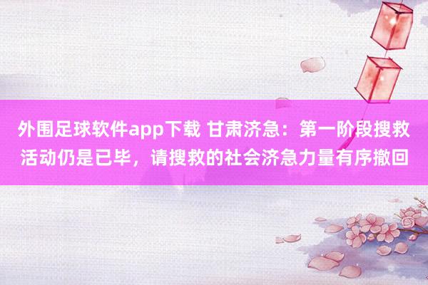 外围足球软件app下载 甘肃济急：第一阶段搜救活动仍是已毕，请搜救的社会济急力量有序撤回