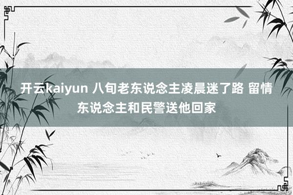 开云kaiyun 八旬老东说念主凌晨迷了路 留情东说念主和民警送他回家