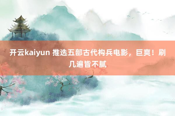 开云kaiyun 推选五部古代构兵电影，巨爽！刷几遍皆不腻