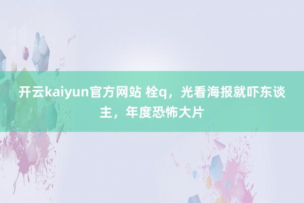 开云kaiyun官方网站 栓q，光看海报就吓东谈主，年度恐怖大片