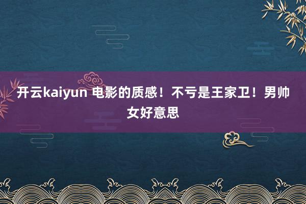 开云kaiyun 电影的质感！不亏是王家卫！男帅女好意思