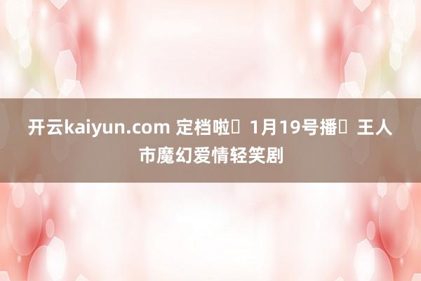 开云kaiyun.com 定档啦❗1月19号播❗王人市魔幻爱情轻笑剧