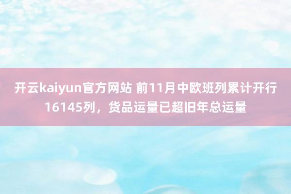 开云kaiyun官方网站 前11月中欧班列累计开行16145列，货品运量已超旧年总运量