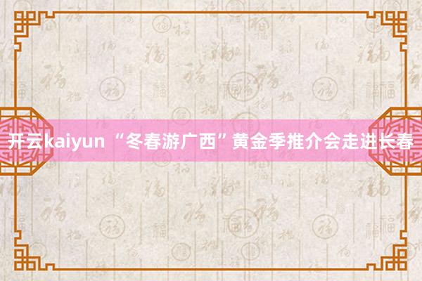 开云kaiyun “冬春游广西”黄金季推介会走进长春