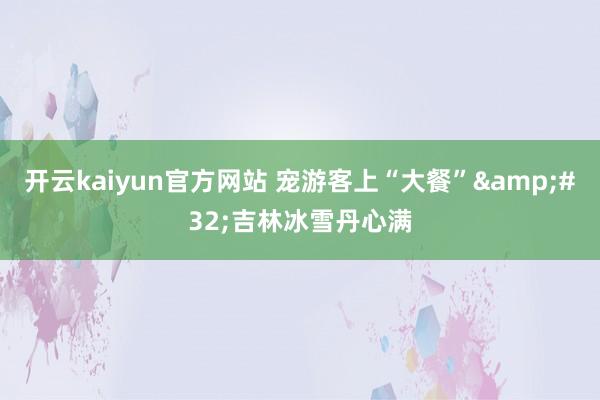 开云kaiyun官方网站 宠游客上“大餐”&#32;吉林冰雪丹心满