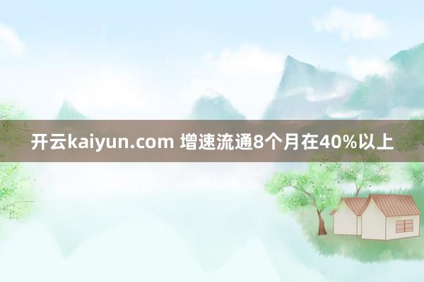 开云kaiyun.com 增速流通8个月在40%以上
