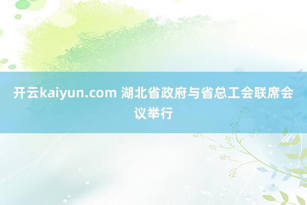 开云kaiyun.com 湖北省政府与省总工会联席会议举行