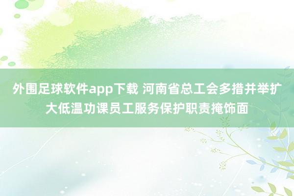 外围足球软件app下载 河南省总工会多措并举扩大低温功课员工服务保护职责掩饰面