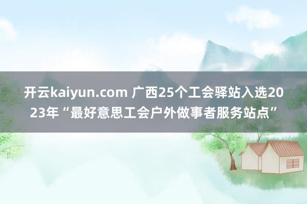 开云kaiyun.com 广西25个工会驿站入选2023年“最好意思工会户外做事者服务站点”