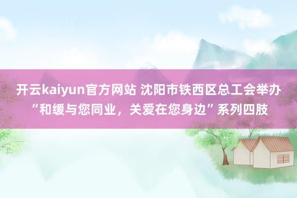 开云kaiyun官方网站 沈阳市铁西区总工会举办“和缓与您同业，关爱在您身边”系列四肢