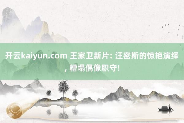 开云kaiyun.com 王家卫新片: 汪密斯的惊艳演绎, 糟塌偶像职守!