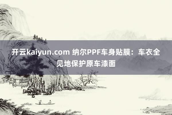 开云kaiyun.com 纳尔PPF车身贴膜：车衣全见地保护原车漆面