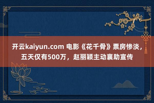 开云kaiyun.com 电影《花千骨》票房惨淡，五天仅有500万，赵丽颖主动襄助宣传