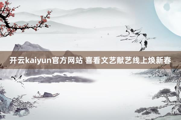 开云kaiyun官方网站 喜看文艺献艺线上焕新春