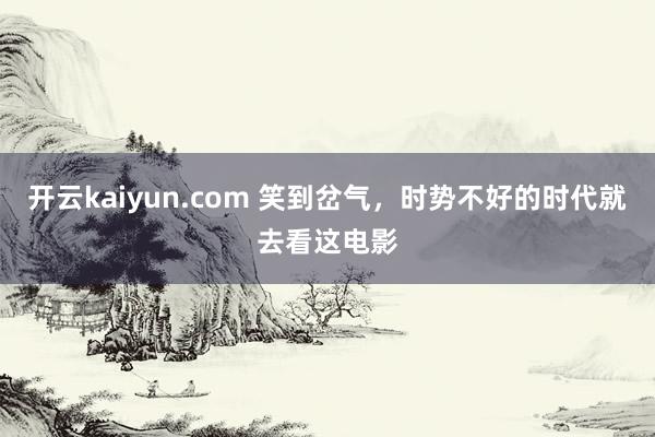 开云kaiyun.com 笑到岔气，时势不好的时代就去看这电影