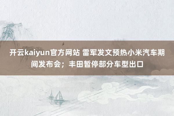 开云kaiyun官方网站 雷军发文预热小米汽车期间发布会；丰田暂停部分车型出口