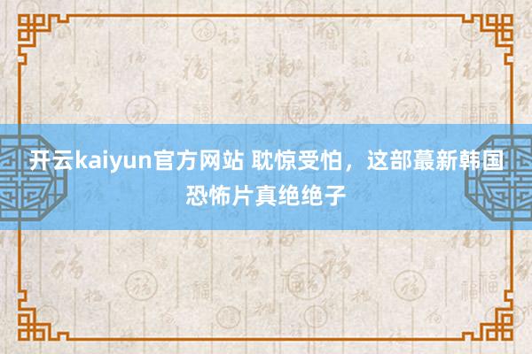 开云kaiyun官方网站 耽惊受怕，这部蕞新韩国恐怖片真绝绝子