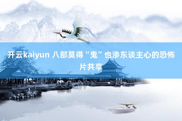 开云kaiyun 八部莫得“鬼”也渗东谈主心的恐怖片共享