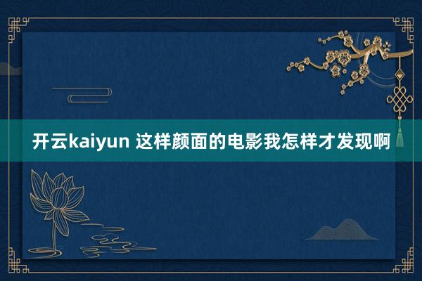 开云kaiyun 这样颜面的电影我怎样才发现啊