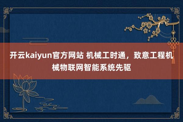 开云kaiyun官方网站 机械工时通，致意工程机械物联网智能系统先驱